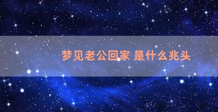 梦见老公回家 是什么兆头